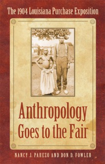 Anthropology Goes to the Fair: The 1904 Louisiana Purchase Exposition - Nancy J. Parezo, Don D. Fowler