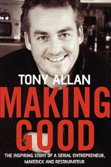 Making Good: The Inspiring Story of Serial Entrepreneur, Maverick and Restaurateur - Tony Allan