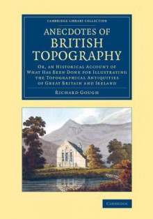 Anecdotes of British Topography: Or, an Historical Account of What Has Been Done for Illustrating the Topographical Antiquities of Great Britain and Ireland - Richard Gough