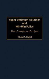 Super-Optimum Solutions and Win-Win Policy: Basic Concepts and Principles - Stuart S. Nagel