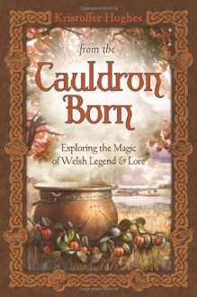 From the Cauldron Born: Exploring the Magic of Welsh Legend & Lore - Kristoffer Hughes