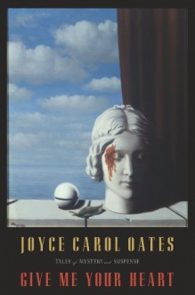 Give Me Your Heart: Tales of Mystery and Suspense - Joyce Carol Oates