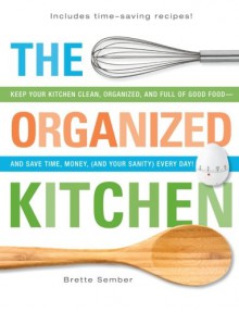 The Organized Kitchen: Keep Your Kitchen Clean, Organized, and Full of Good Food and Save Time, Money, (and Your Sanity) Every Day! - Brette Sember