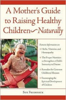 A Mother's Guide to Raising Healthy Children--Naturally - Sue Frederick