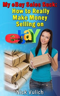 My eBay Sales Suck!: How to really make money selling on eBay - Nick Vulich