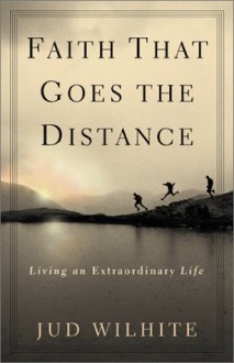 Faith That Goes the Distance: Living an Extraordinary Life - Jud Wilhite