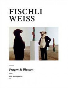 Fischli/Weiss: Fragen & Blumen: eine Retrospektive. Ausstellung, Kunsthaus Z urich, 8. Juni - 9. September 2007 - Peter Fischli, David Weiss, Bice Curiger