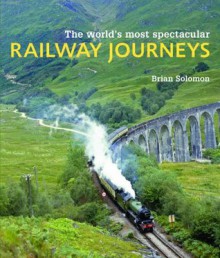 The World's Most Spectacular Railway Journeys - Brian Solomon