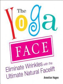 The Yoga Face: Eliminate Wrinkles with the Ultimate Natural Facelift - Annelise Hagen