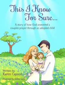 This I Know For Sure...: A Story of How God Answered A Couple's Prayer Through An Adopted Child - Karen Capson, Ashley Lanni