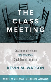 The Class Meeting: Reclaiming a Forgotten (and Essential) Small Group Experience - Kevin M. Watson