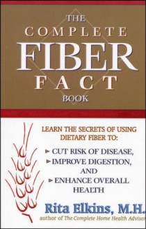 The Complete Fiber Fact Book: Learn the Secrets of Using Dietary Fiber to Cut the Risk of Disease, Improve Digestion, and Enhance Overall Health - Rita Elkins