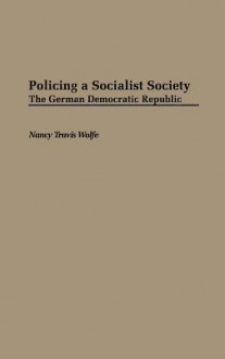 Policing a Socialist Society: The German Democratic Republic - Nancy Travis Wolfe