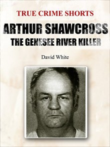 Arthur Shawcross: The Genesee River Killer (True Crime Shorts Book 13) - David White