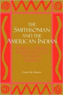 The Smithsonian and the American Indian: Making a Moral Anthropology in Victorian America - Curtis M. Hinsley, Curtis M Hinsley