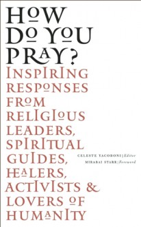 How Do You Pray?: Inspiring Responses from Religious Leaders, Spiritual Guides, Healers, Activists and Other Lovers of Humanity Celebrate the Spirit that Unites Us - Celeste Yarboni, Mirabai Starr, Brother David Steindl-Rast, James O'Dea