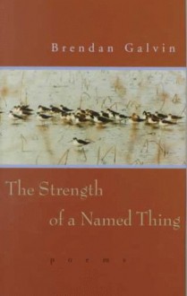 The Strength of a Named Thing: Poems - Brendan Galvin