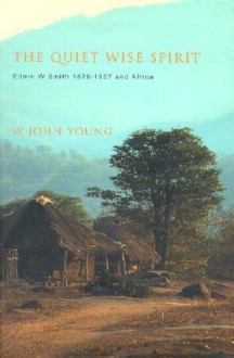 The Quiet Wise Spirit: Edwin W. Smith 1876 1957 And Africa - Kenneth Cracknell, W. John Young