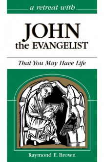 A Retreat with John the Evangelist: That You May Have Life - Raymond E. Brown