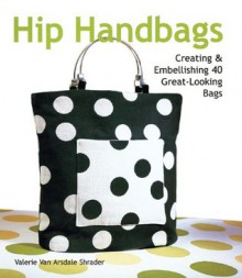 Hip Handbags : Creating & Embellishing 40 Great-Looking Bags - Valerie Van Arsdale Shrader