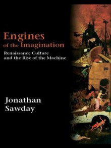 Engines of the Imagination: Renaissance Culture and the Rise of the Machine - Jonathan Sawday