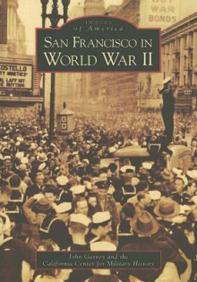 San Francisco in World War II (Images of America) - John Garvey, California Center for Military History, The California Center for Military Histo