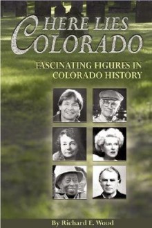 Here Lies Colorado: Fascinating Figures in Colorado History - Richard Wood