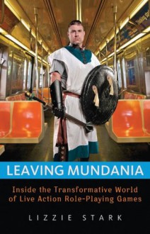 Leaving Mundania: Inside the Transformative World of Live Action Role-Playing Games - Lizzie Stark