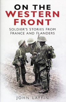 On the Western Front: Soldier's Stories from France and Flanders - John Laffin