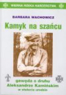 Kamyk na szańcu : gawęda o druhu Aleksandrze Kamińskim w stulecie urodzin - Barbara Wachowicz