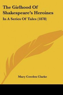 The Girlhood of Shakespeare's Heroines: In a Series of Tales (1878) - Mary Cowden Clarke