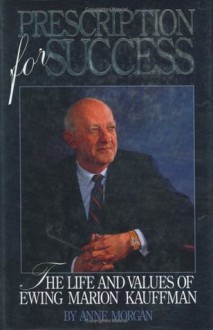 Prescription for Success: The Life and Values of Ewing Marion Kauffman - Anne Morgan