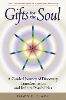 Gifts for the Soul: A Guided Journey of Discovery, Transformation and Infinite Possibilities - Dawn E. Clark