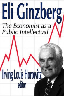 Eli Ginzberg: The Economist as a Public Intellectual - Irving Louis Horowitz