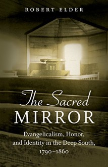 The Sacred Mirror: Evangelicalism, Honor, and Identity in the Deep South, 1790-1860 - Robert Elder