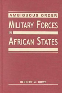 Ambiguous Order: Military Forces in African States - Herbert M. Howe