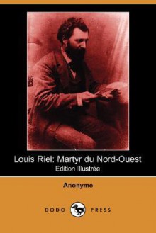 Louis Riel: Martyr Du Nord-Ouest - Anonymous Anonymous