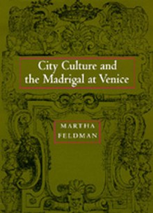 City Culture and the Madrigal at Venice - Martha Feldman