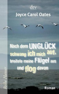 Nach dem Unglück schwang ich mich auf breitete meine Flügel aus und flog davon - Joyce Carol Oates