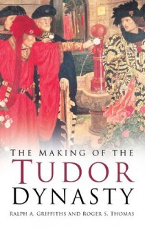 The Making of the Tudor Dynasty - R.A. Griffiths, R.S. Thomas