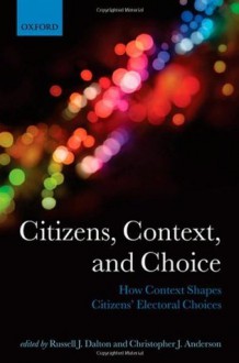 Citizens, Context, and Choice: How Context Shapes Citizens' Electoral Choices (Comparative Study of Electoral Systems) - Russell J. Dalton, Christopher J. Anderson