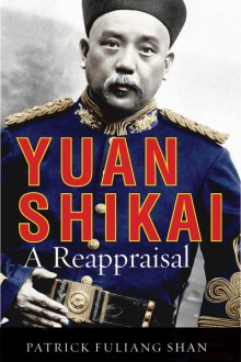 Yuan Shikai: A Reappraisal - Patrick Fuliang Shan