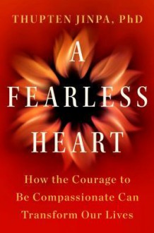 A Fearless Heart: How the Courage to Be Compassionate Can Transform Our Lives - Thupten Jinpa