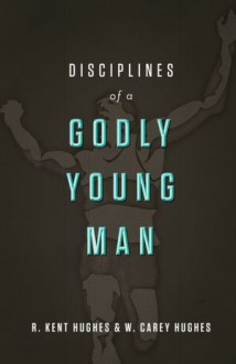 Disciplines of a Godly Young Man - R. Kent Hughes, Carey Hughes, Jonathan Carswell, Tom Parks