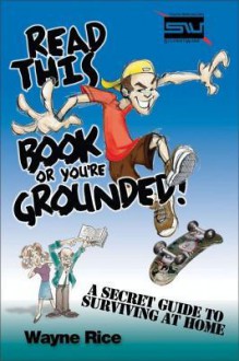 Read This Book or You're Grounded!: A Secret Guide to Surviving at Home - Wayne Rice