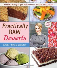 Practically Raw Desserts: Flexible Recipes for All-Natural Sweets and Treats - Amber Shea Crawley