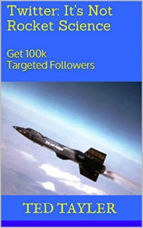 Twitter: It's Not Rocket Science: Get 100k Targeted Followers - Ted Tayler