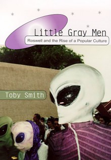 Little Gray Men: Roswell and the Rise of a Popular Culture - Toby Smith