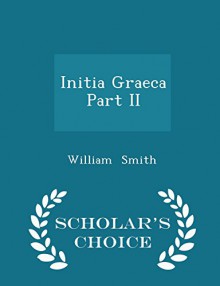 Initia Graeca Part II - Scholar's Choice Edition - William Smith