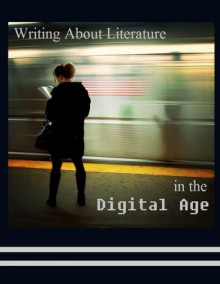 Writing About Literature in the Digital Age - Gideon Burton, Alymarie Rutter, Ben Wagner, Ashley Nelson Rands, Bri Zabriskie, James Matthews, Carlie Wallentine, Matt Harrison, Derrick Clements, Nyssa Silvester, Rachael Schiel, Amy Whitaker, Taylor Gilbert, Annie Ostler, Ariel Letts, Ashley Lewis, Aly Rutter, Sam M